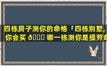 四栋房子测你的命格「四栋别墅,你会买 🐎 哪一栋测你是操劳命还 🐞 是享福命」